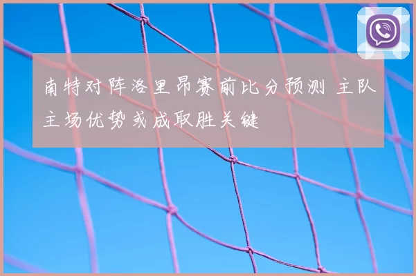 南特对阵洛里昂赛前比分预测 主队主场优势或成取胜关键