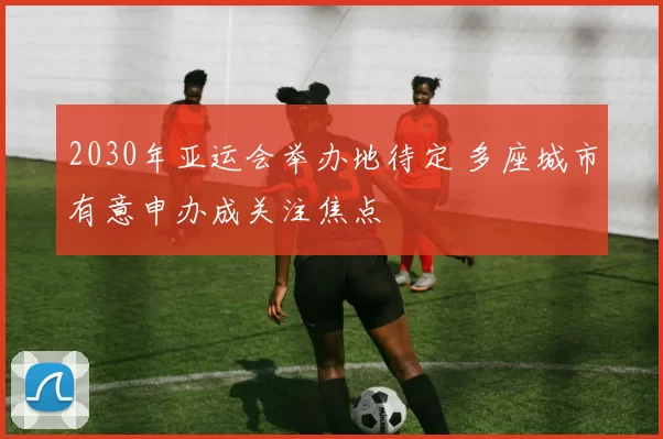 2030年亚运会举办地待定 多座城市有意申办成关注焦点
