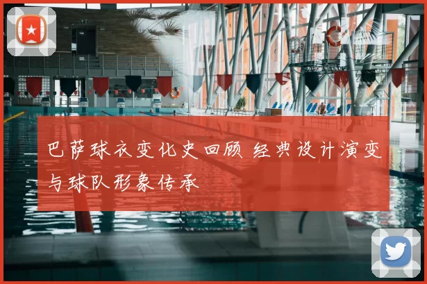 巴萨球衣变化史回顾 经典设计演变与球队形象传承