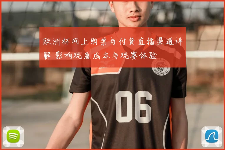 欧洲杯网上购票与付费直播渠道详解 影响观看成本与观赛体验