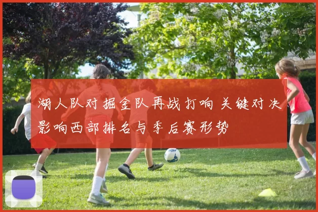 湖人队对掘金队再战打响 关键对决影响西部排名与季后赛形势