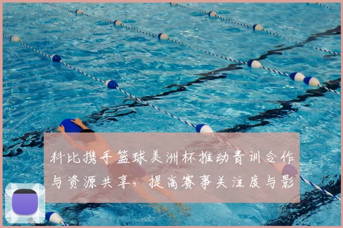 科比携手篮球美洲杯推动青训合作与资源共享，提高赛事关注度与影响力