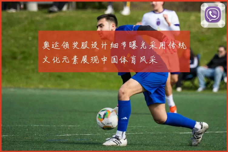 奥运领奖服设计细节曝光采用传统文化元素展现中国体育风采