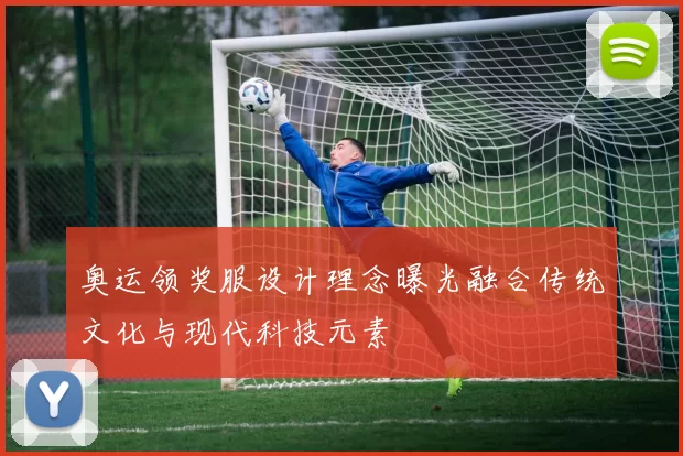 奥运领奖服设计理念曝光融合传统文化与现代科技元素