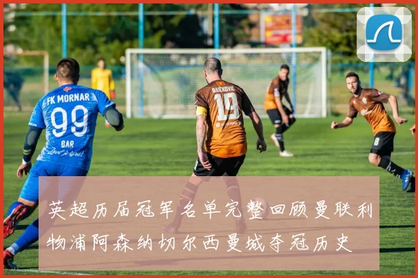 英超历届冠军名单完整回顾曼联利物浦阿森纳切尔西曼城夺冠历史