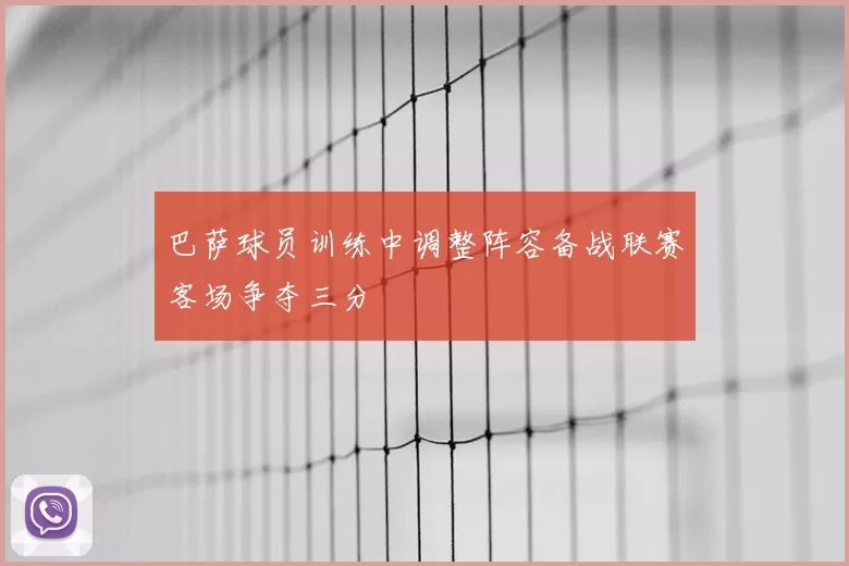 巴萨球员训练中调整阵容备战联赛客场争夺三分