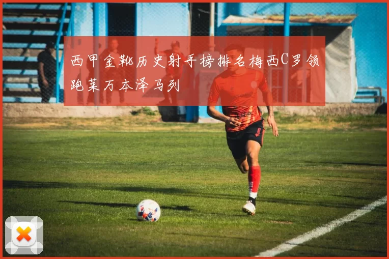 西甲金靴历史射手榜排名梅西C罗领跑莱万本泽马列