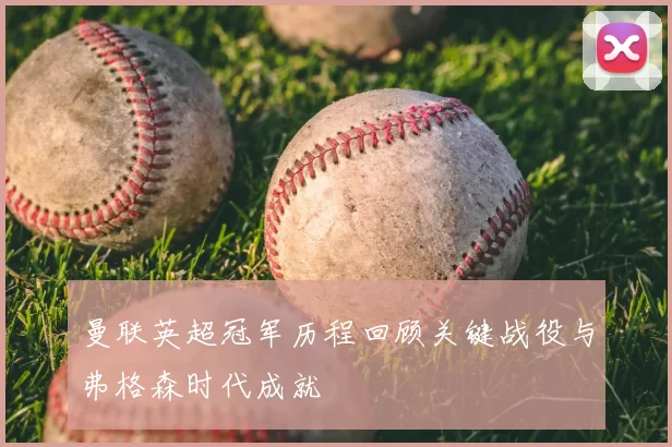 曼联英超冠军历程回顾关键战役与弗格森时代成就