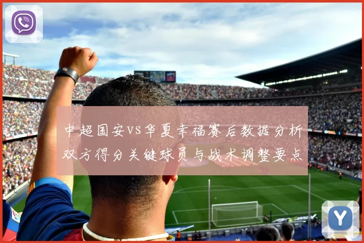 中超国安vs华夏幸福赛后数据分析双方得分关键球员与战术调整要点