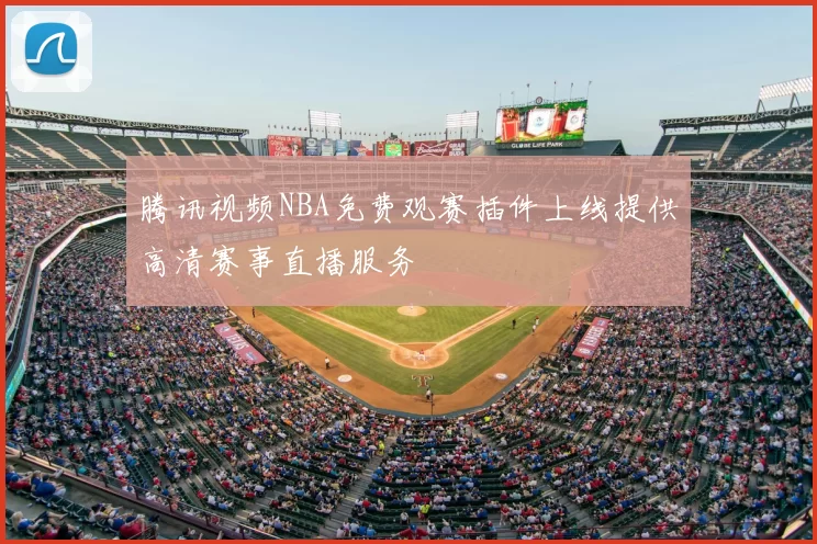 腾讯视频NBA免费观赛插件上线提供高清赛事直播服务