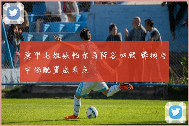 意甲七姐妹帕尔马阵容回顾 锋线与中场配置成看点