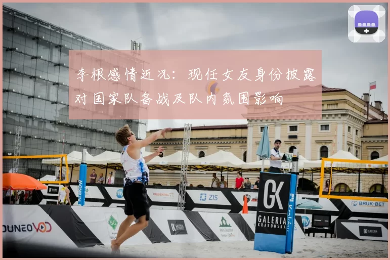 李根感情近况:现任女友身份披露对国家队备战及队内氛围影响