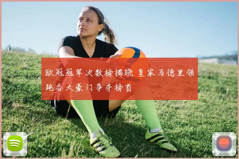 欧冠冠军次数榜揭晓 皇家马德里领跑各大豪门争夺榜首