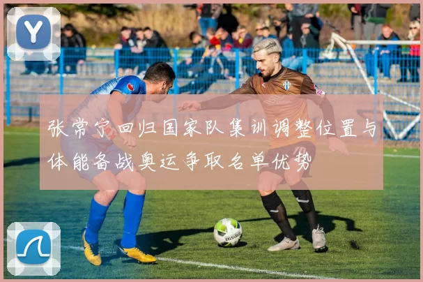 张常宁回归国家队集训调整位置与体能备战奥运争取名单优势
