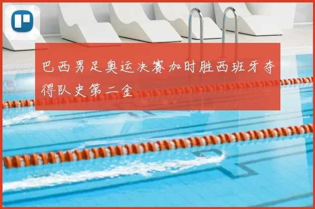 巴西男足奥运决赛加时胜西班牙夺得队史第二金