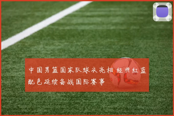 中国男篮国家队球衣亮相 经典红蓝配色延续备战国际赛事