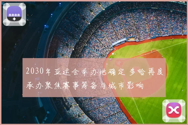 2030年亚运会举办地确定 多哈再度承办聚焦赛事筹备与城市影响