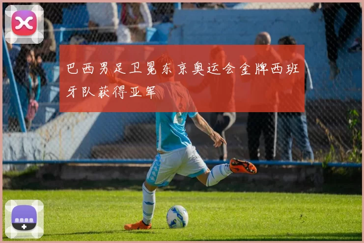 巴西男足卫冕东京奥运会金牌西班牙队获得亚军