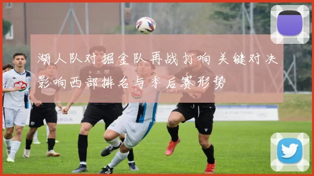 湖人队对掘金队再战打响 关键对决影响西部排名与季后赛形势