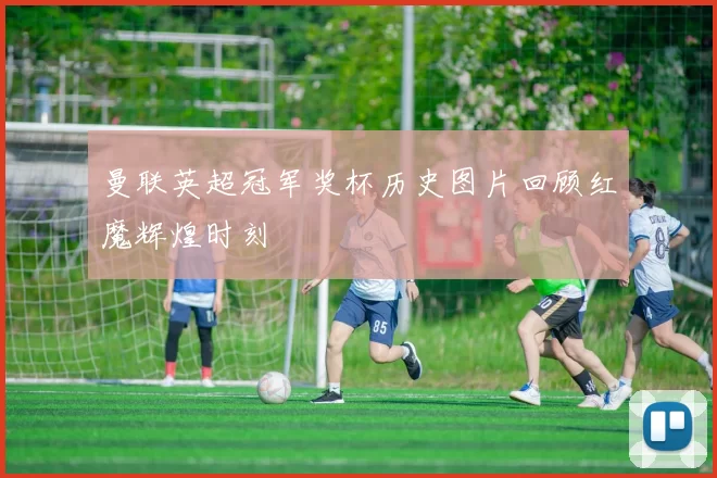 曼联英超冠军奖杯历史图片回顾红魔辉煌时刻