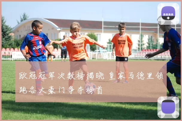 欧冠冠军次数榜揭晓 皇家马德里领跑各大豪门争夺榜首