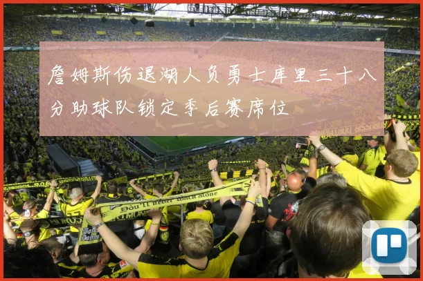 詹姆斯伤退湖人负勇士库里三十八分助球队锁定季后赛席位