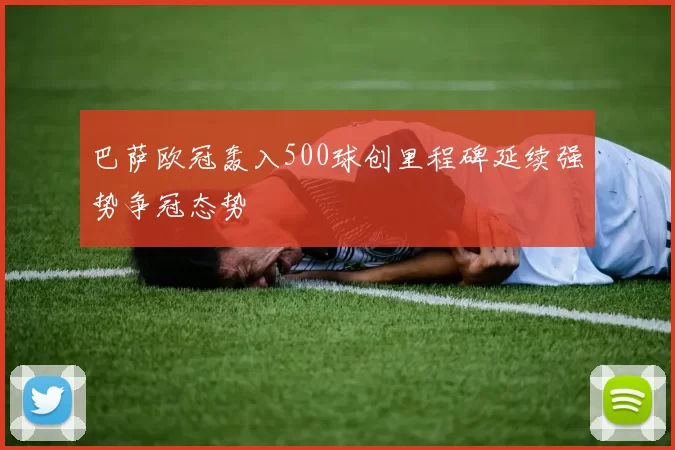 巴萨欧冠轰入500球创里程碑延续强势争冠态势