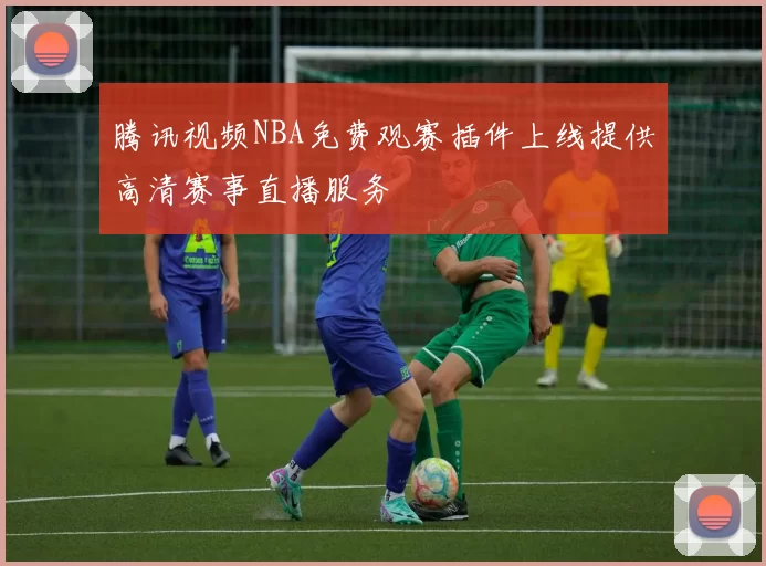 腾讯视频NBA免费观赛插件上线提供高清赛事直播服务