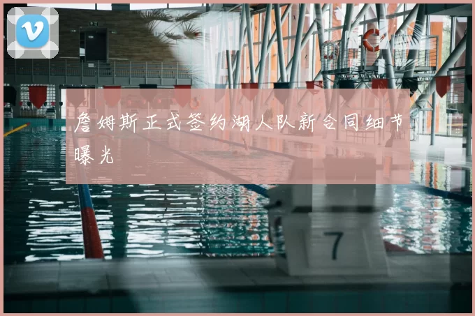 詹姆斯正式签约湖人队新合同细节曝光