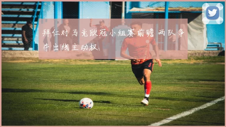 拜仁对马竞欧冠小组赛前瞻 两队争夺出线主动权