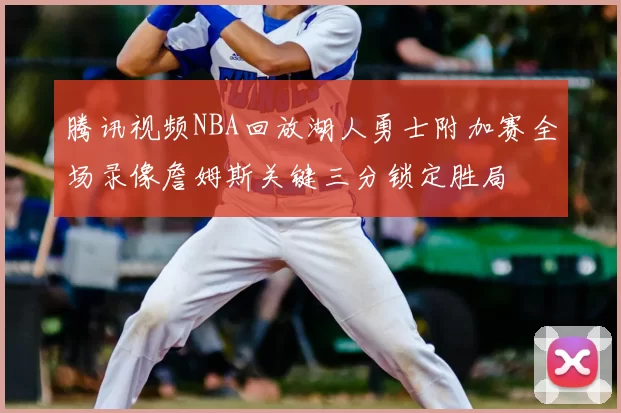 腾讯视频NBA回放湖人勇士附加赛全场录像詹姆斯关键三分锁定胜局