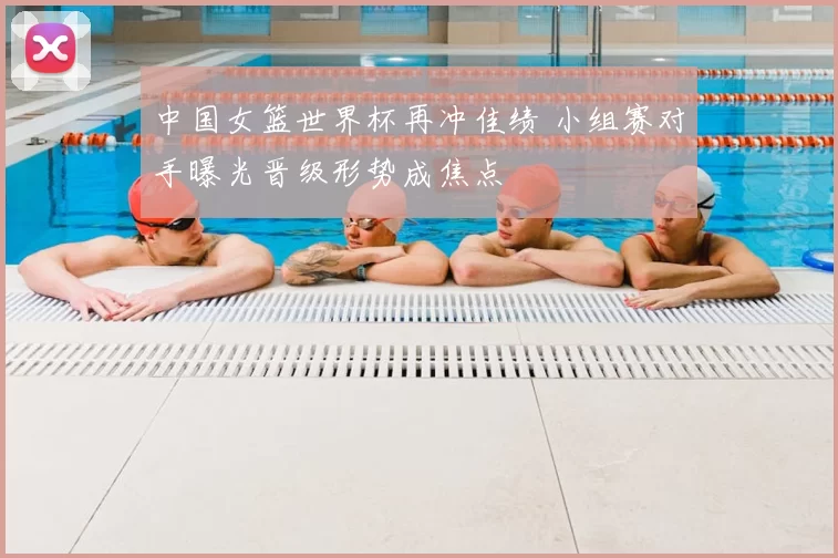中国女篮世界杯再冲佳绩 小组赛对手曝光晋级形势成焦点