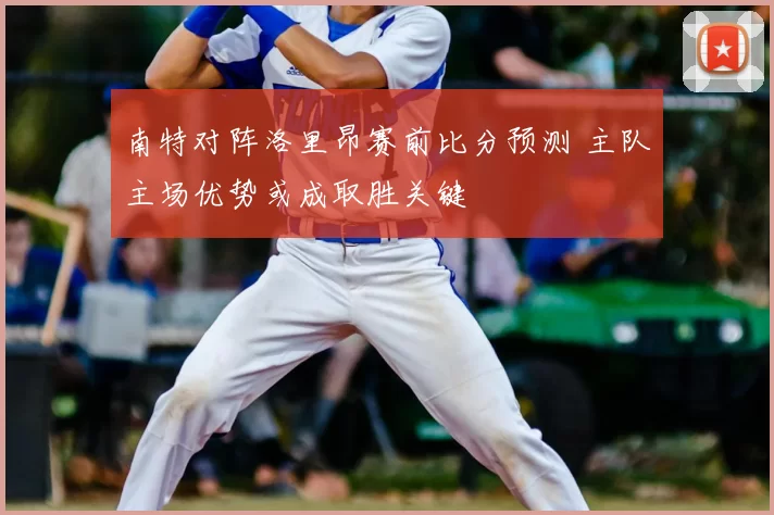 南特对阵洛里昂赛前比分预测 主队主场优势或成取胜关键