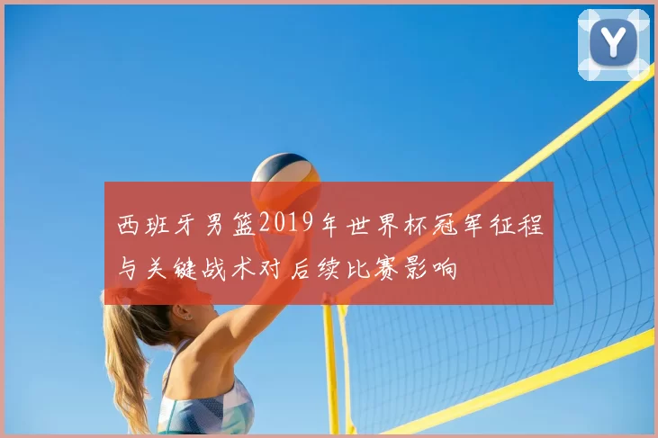 西班牙男篮2019年世界杯冠军征程与关键战术对后续比赛影响