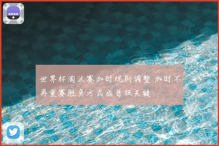 世界杯淘汰赛加时规则调整 加时不再重赛胜负方式成晋级关键