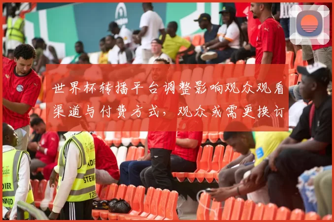 世界杯转播平台调整影响观众观看渠道与付费方式，观众或需更换订阅