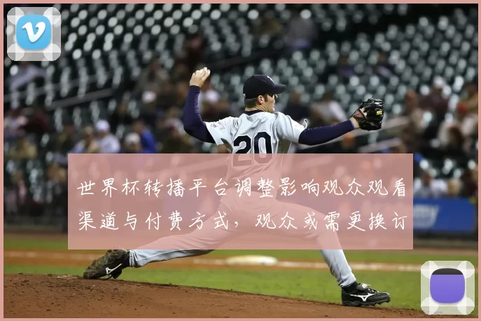 世界杯转播平台调整影响观众观看渠道与付费方式，观众或需更换订阅