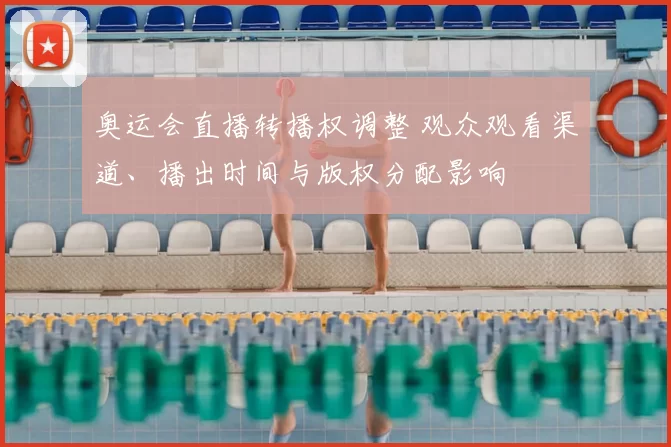 奥运会直播转播权调整 观众观看渠道、播出时间与版权分配影响