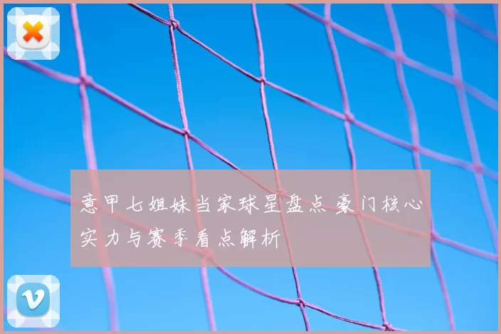 意甲七姐妹当家球星盘点 豪门核心实力与赛季看点解析