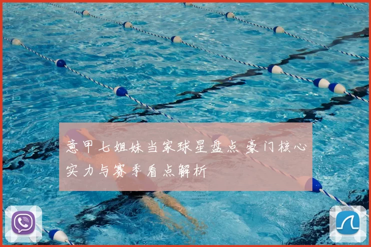 意甲七姐妹当家球星盘点 豪门核心实力与赛季看点解析