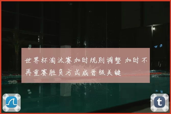 世界杯淘汰赛加时规则调整 加时不再重赛胜负方式成晋级关键