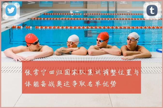 张常宁回归国家队集训调整位置与体能备战奥运争取名单优势