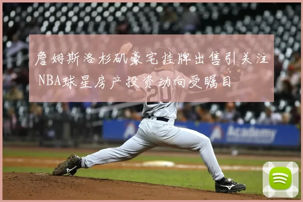 詹姆斯洛杉矶豪宅挂牌出售引关注 NBA球星房产投资动向受瞩目