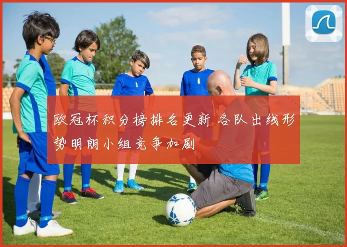 欧冠杯积分榜排名更新 各队出线形势明朗小组竞争加剧