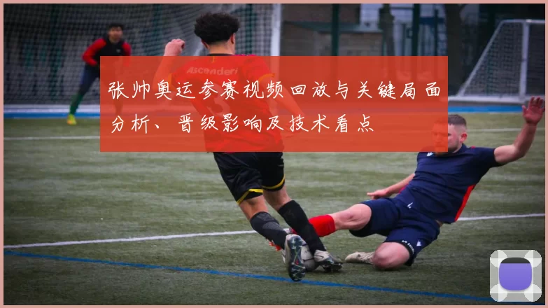 张帅奥运参赛视频回放与关键局面分析、晋级影响及技术看点