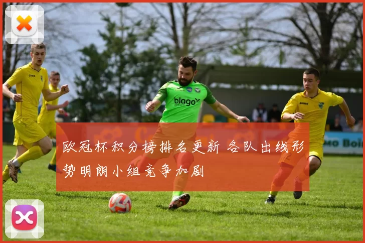 欧冠杯积分榜排名更新 各队出线形势明朗小组竞争加剧