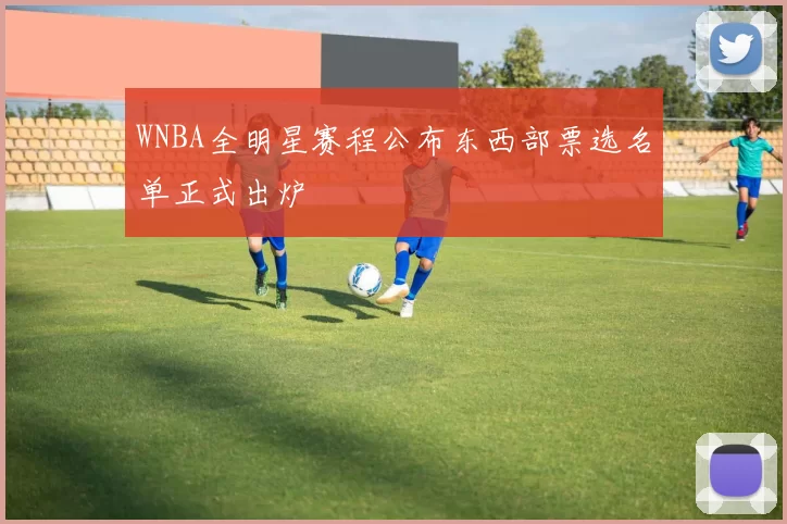 WNBA全明星赛程公布东西部票选名单正式出炉