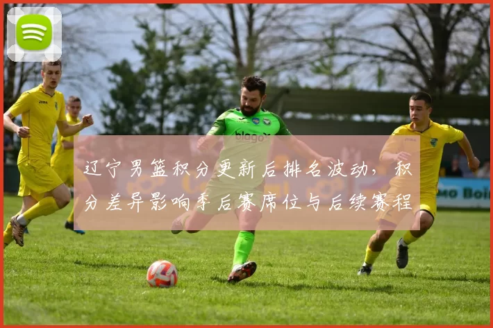 辽宁男篮积分更新后排名波动，积分差异影响季后赛席位与后续赛程