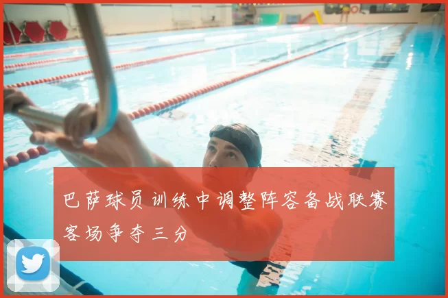 巴萨球员训练中调整阵容备战联赛客场争夺三分