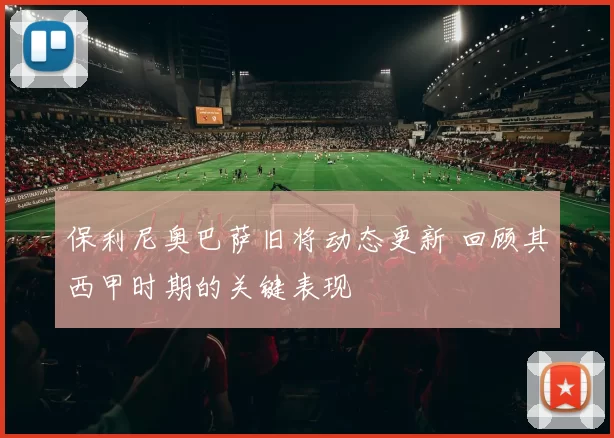 保利尼奥巴萨旧将动态更新 回顾其西甲时期的关键表现